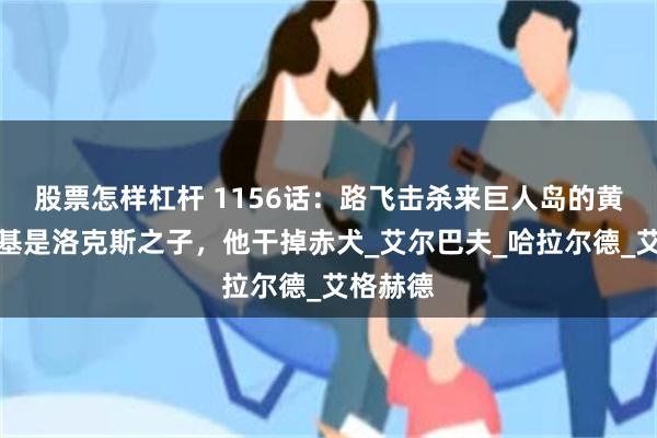 股票怎样杠杆 1156话：路飞击杀来巨人岛的黄猿！巴基是洛克斯之子，他干掉赤犬_艾尔巴夫_哈拉尔德_艾格赫德