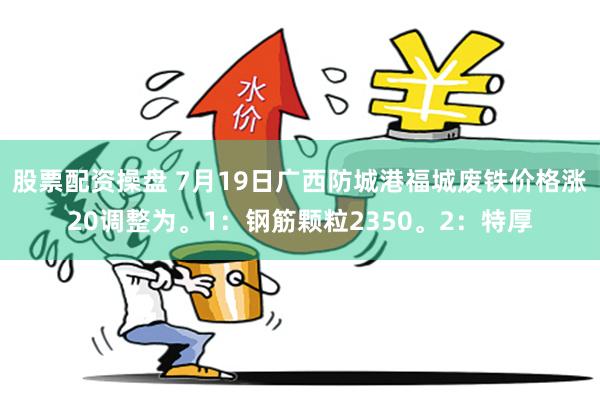 股票配资操盘 7月19日广西防城港福城废铁价格涨20调整为。1：钢筋颗粒2350。2：特厚