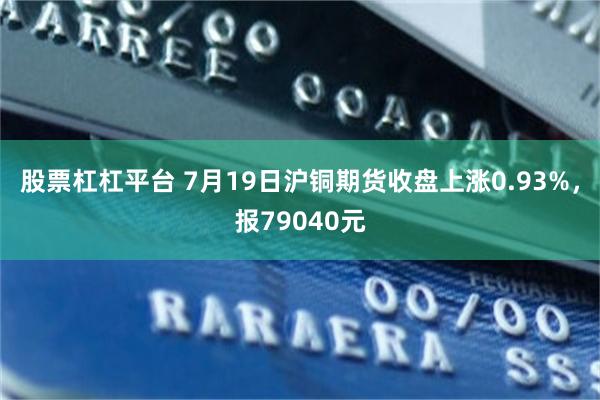 股票杠杠平台 7月19日沪铜期货收盘上涨0.93%，报79040元