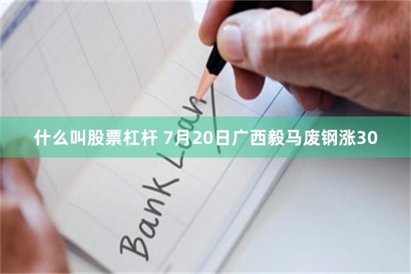 什么叫股票杠杆 7月20日广西毅马废钢涨30