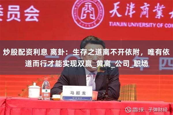 炒股配资利息 离卦：生存之道离不开依附，唯有依道而行才能实现双赢_黄离_公司_职场