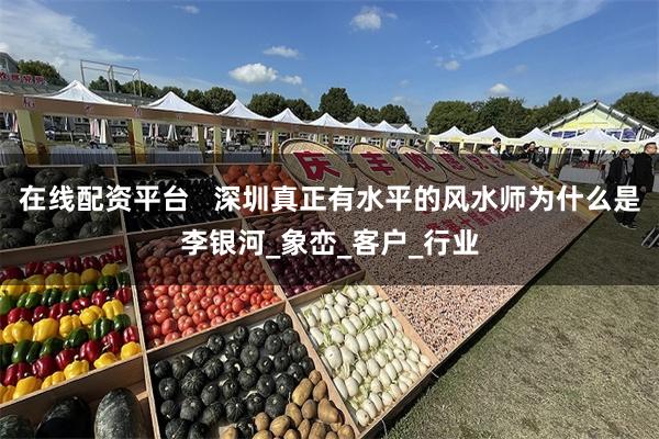 在线配资平台   深圳真正有水平的风水师为什么是李银河_象峦_客户_行业