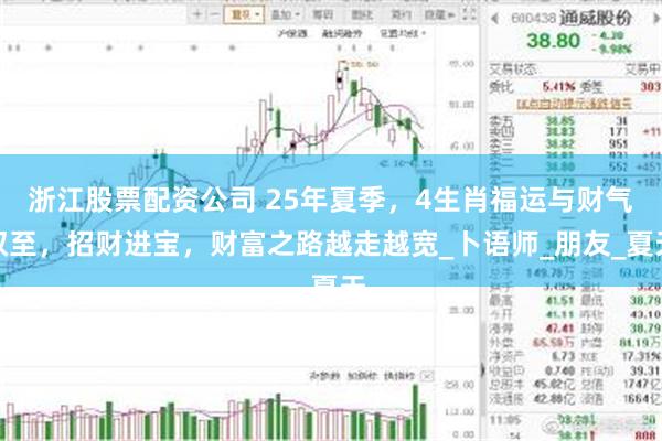浙江股票配资公司 25年夏季，4生肖福运与财气双至，招财进宝，财富之路越走越宽_卜语师_朋友_夏天