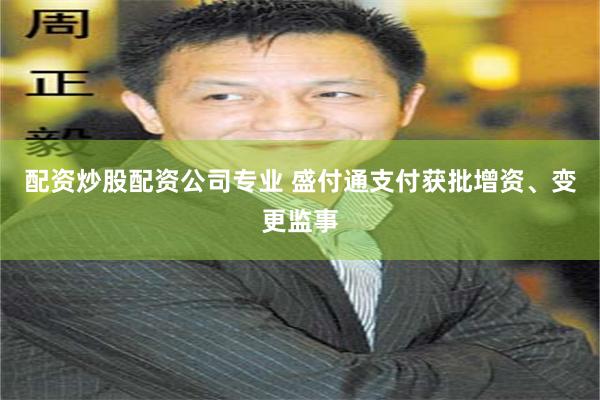 配资炒股配资公司专业 盛付通支付获批增资、变更监事