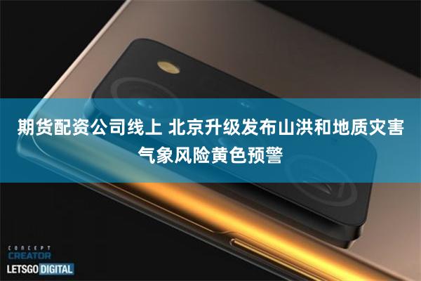 期货配资公司线上 北京升级发布山洪和地质灾害气象风险黄色预警