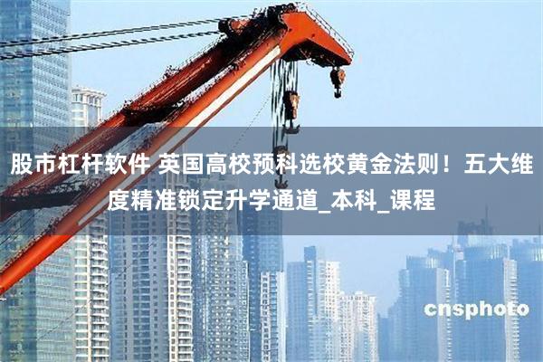 股市杠杆软件 英国高校预科选校黄金法则！五大维度精准锁定升学通道_本科_课程