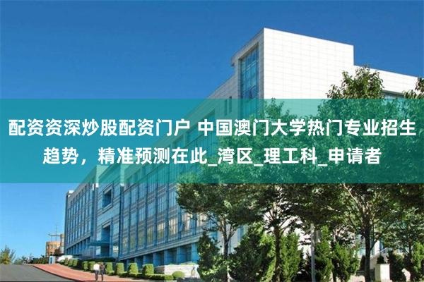 配资资深炒股配资门户 中国澳门大学热门专业招生趋势，精准预测在此_湾区_理工科_申请者
