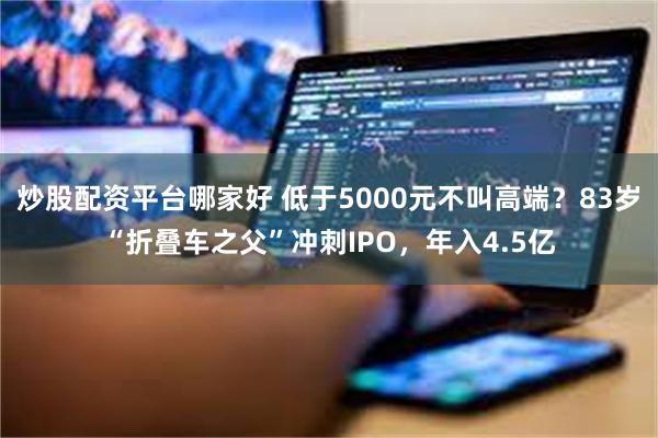 炒股配资平台哪家好 低于5000元不叫高端？83岁“折叠车之父”冲刺IPO，年入4.5亿
