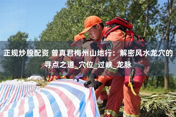 正规炒股配资 曾真君梅州山地行：解密风水龙穴的寻点之道_穴位_过峡_龙脉
