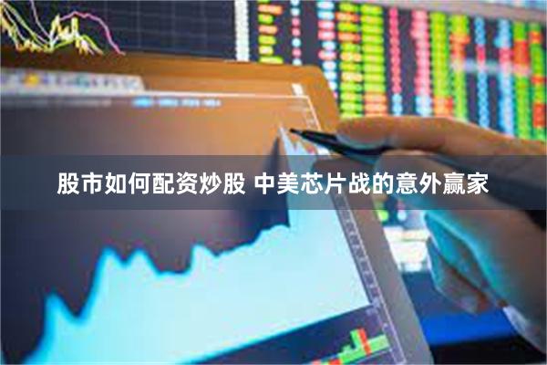 股市如何配资炒股 中美芯片战的意外赢家