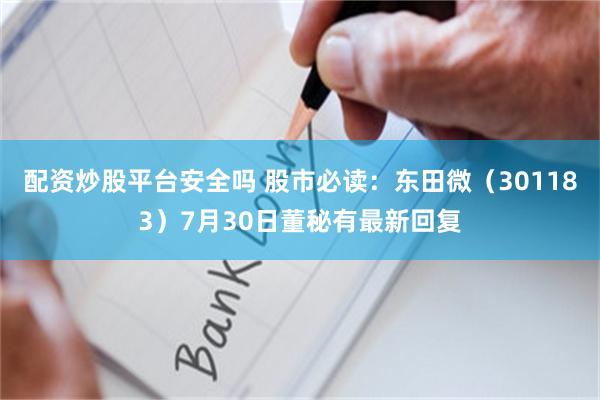 配资炒股平台安全吗 股市必读：东田微（301183）7月30日董秘有最新回复