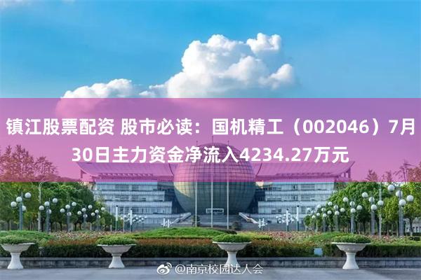 镇江股票配资 股市必读：国机精工（002046）7月30日主力资金净流入4234.27万元