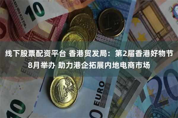 线下股票配资平台 香港贸发局：第2届香港好物节8月举办 助力港企拓展内地电商市场