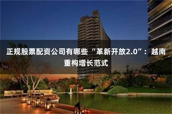 正规股票配资公司有哪些 “革新开放2.0”：越南重构增长范式