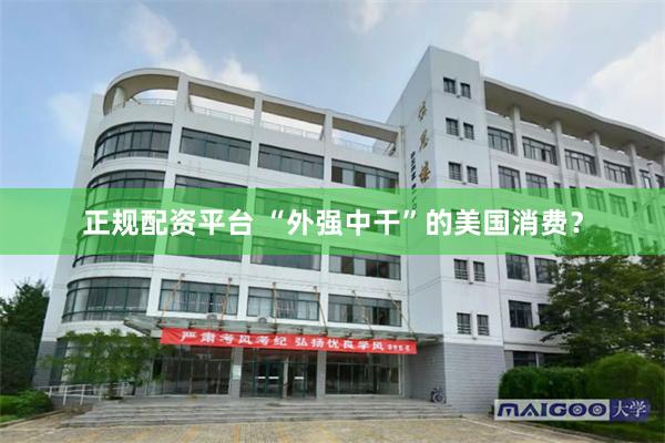 正规配资平台 “外强中干”的美国消费？