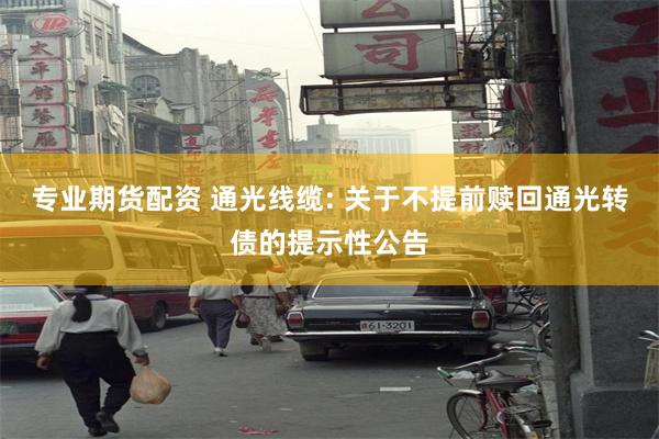 专业期货配资 通光线缆: 关于不提前赎回通光转债的提示性公告