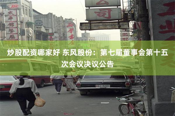 炒股配资哪家好 东风股份：第七届董事会第十五次会议决议公告
