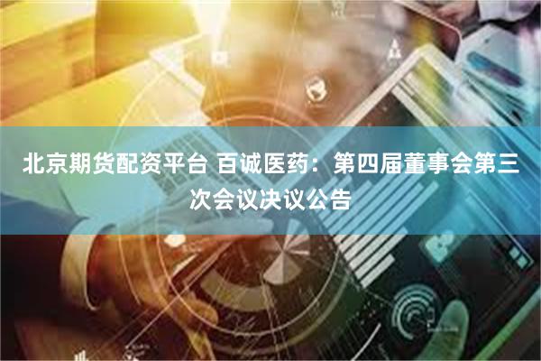 北京期货配资平台 百诚医药：第四届董事会第三次会议决议公告