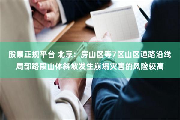 股票正规平台 北京：房山区等7区山区道路沿线局部路段山体斜坡发生崩塌灾害的风险较高
