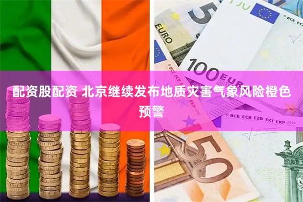 配资股配资 北京继续发布地质灾害气象风险橙色预警