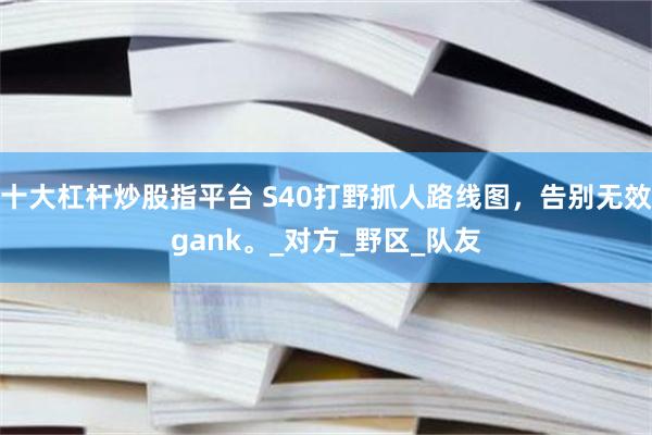 十大杠杆炒股指平台 S40打野抓人路线图，告别无效gank。_对方_野区_队友