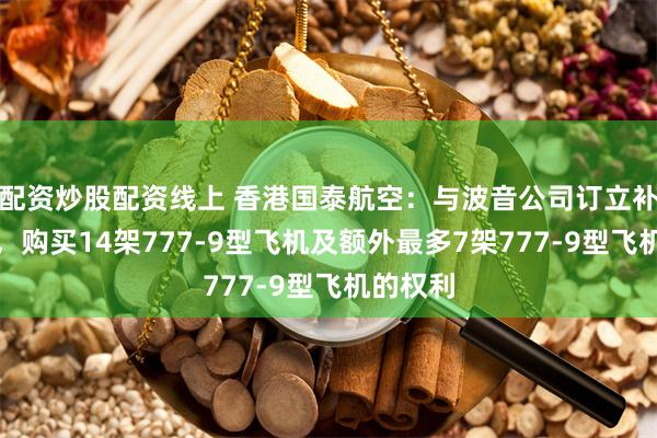 配资炒股配资线上 香港国泰航空：与波音公司订立补充协议，购买14架777-9型飞机及额外最多7架777-9型飞机的权利