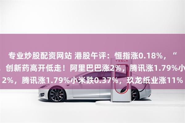 专业炒股配资网站 港股午评：恒指涨0.18%，“反内卷”概念板块强势，创新药高开低走！阿里巴巴涨2%，腾讯涨1.79%小米跌0.37%，玖龙纸业涨11%