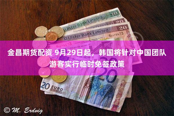 金昌期货配资 9月29日起，韩国将针对中国团队游客实行临时免签政策