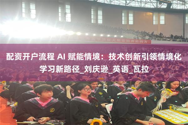 配资开户流程 AI 赋能情境：技术创新引领情境化学习新路径_刘庆逊_英语_瓦拉
