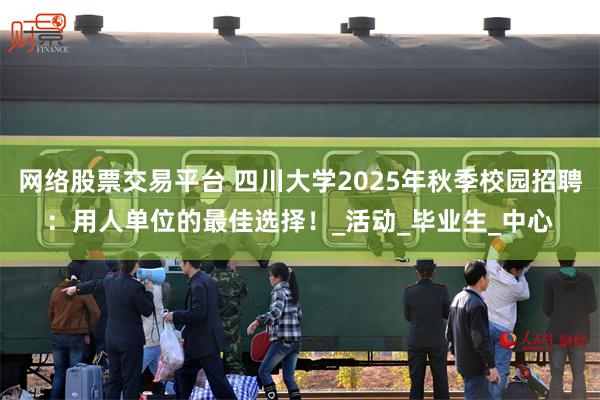 网络股票交易平台 四川大学2025年秋季校园招聘：用人单位的最佳选择！_活动_毕业生_中心
