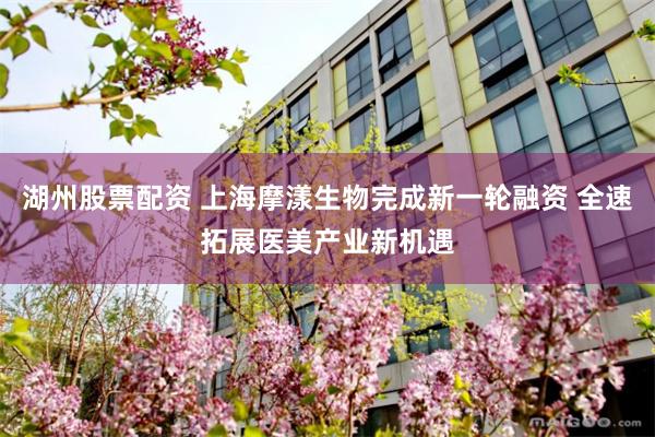湖州股票配资 上海摩漾生物完成新一轮融资 全速拓展医美产业新机遇