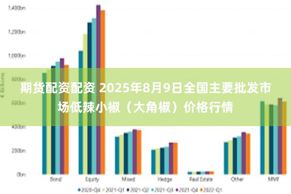 期货配资配资 2025年8月9日全国主要批发市场低辣小椒（大角椒）价格行情