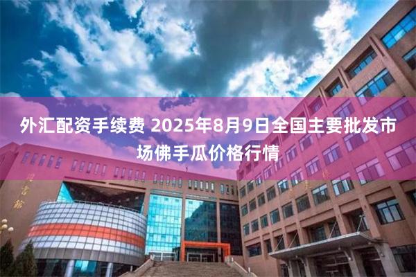 外汇配资手续费 2025年8月9日全国主要批发市场佛手瓜价格行情