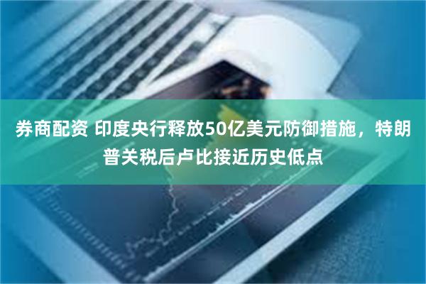 券商配资 印度央行释放50亿美元防御措施，特朗普关税后卢比接近历史低点