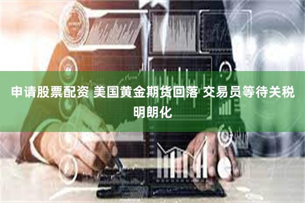 申请股票配资 美国黄金期货回落 交易员等待关税明朗化