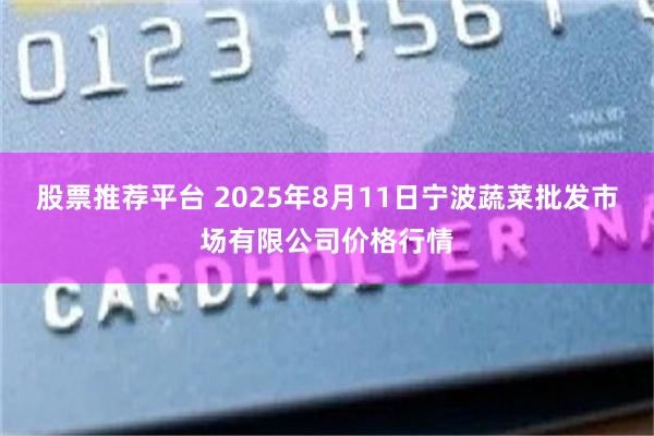 股票推荐平台 2025年8月11日宁波蔬菜批发市场有限公司价格行情