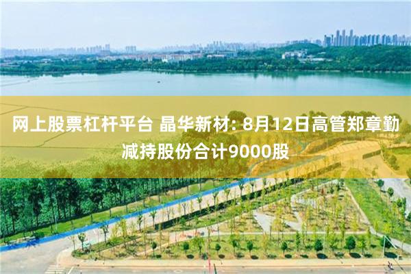 网上股票杠杆平台 晶华新材: 8月12日高管郑章勤减持股份合计9000股