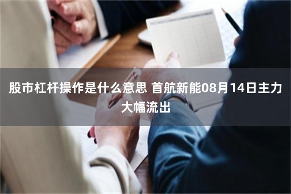 股市杠杆操作是什么意思 首航新能08月14日主力大幅流出