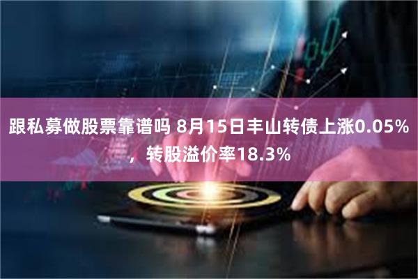 跟私募做股票靠谱吗 8月15日丰山转债上涨0.05%，转股溢价率18.3%