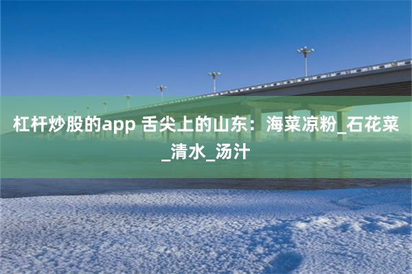 杠杆炒股的app 舌尖上的山东：海菜凉粉_石花菜_清水_汤汁