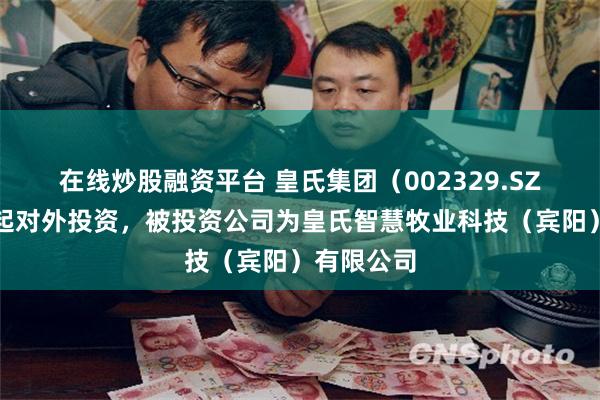 在线炒股融资平台 皇氏集团（002329.SZ）新增一起对外投资，被投资公司为皇氏智慧牧业科技（宾阳）有限公司