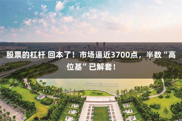股票的杠杆 回本了！市场逼近3700点，半数“高位基”已解套！