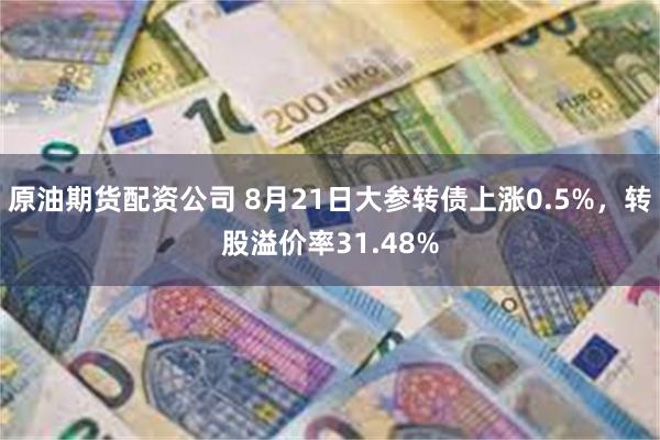 原油期货配资公司 8月21日大参转债上涨0.5%，转股溢价率31.48%