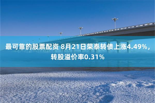 最可靠的股票配资 8月21日荣泰转债上涨4.49%，转股溢价率0.31%