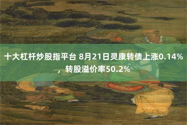 十大杠杆炒股指平台 8月21日灵康转债上涨0.14%，转股溢价率50.2%