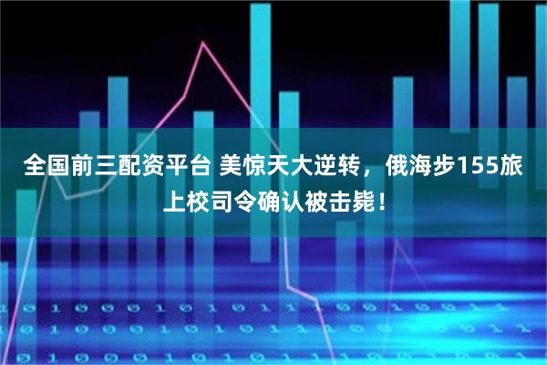 全国前三配资平台 美惊天大逆转，俄海步155旅上校司令确认被击毙！