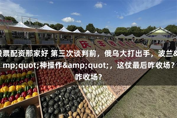 股票配资那家好 第三次谈判前，俄乌大打出手，波兰&quot;神操作&quot;，这仗最后咋收场？