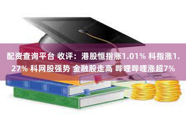 配资查询平台 收评：港股恒指涨1.01% 科指涨1.27% 科网股强势 金融股走高 哔哩哔哩涨超7%