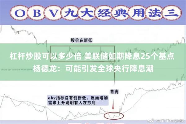 杠杆炒股可以多少倍 美联储如期降息25个基点 杨德龙：可能引发全球央行降息潮