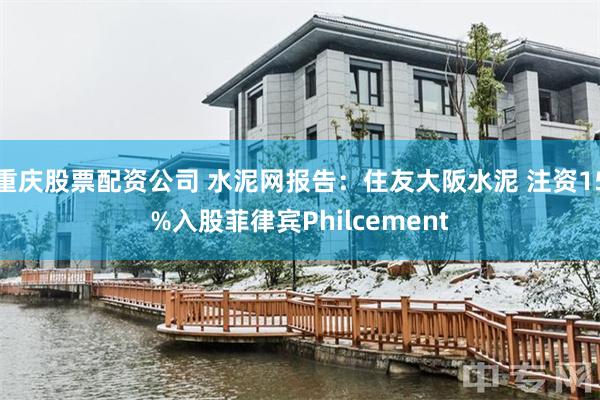 重庆股票配资公司 水泥网报告：住友大阪水泥 注资15%入股菲律宾Philcement